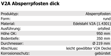 V2A Absperrpfosten dick Produktyp: Absperrpfosten Form: rund Material: Edelstahl V2A (1.4301) Ausführung: ortsfest Höhe OK: 950 mm Bodentiefe: 350 mm Durchmesser: Ø 219 mm Abschluss: leicht gewölbter V2A Deckel Korrosionsschutz: gebürstet