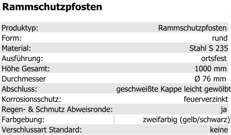Rammschutzpfosten Produktyp: Rammschutzpfosten Form: rund Material: Stahl S 235 Ausführung: ortsfest Höhe Gesamt: 1000 mm Durchmesser Ø 76 mm Abschluss: geschweißte Kappe leicht gewölbt Korrosionsschutz: feuerverzinkt Regen- & Schmutz Abweisronde: ja Farbgebung: zweifarbig (gelb/schwarz) Verschlussart Standard: keine