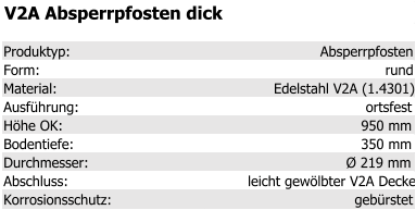 V2A Absperrpfosten dick Produktyp: Absperrpfosten Form: rund Material: Edelstahl V2A (1.4301) Ausführung: ortsfest Höhe OK: 950 mm Bodentiefe: 350 mm Durchmesser: Ø 219 mm Abschluss: leicht gewölbter V2A Deckel Korrosionsschutz: gebürstet
