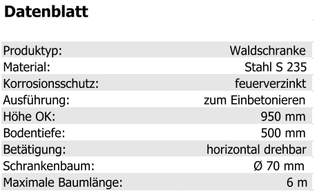 Datenblatt Produktyp: Waldschranke Material: Stahl S 235 Korrosionsschutz: feuerverzinkt Ausführung: zum Einbetonieren Höhe OK: 950 mm Bodentiefe: 500 mm Betätigung: horizontal drehbar Schrankenbaum: Ø 70 mm Maximale Baumlänge: 6 m