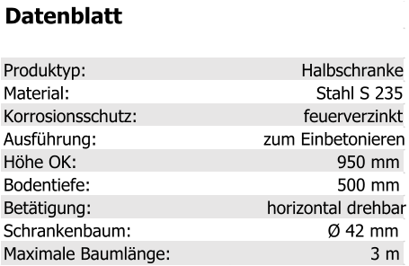 Datenblatt Produktyp: Halbschranke Material: Stahl S 235 Korrosionsschutz: feuerverzinkt Ausführung: zum Einbetonieren Höhe OK: 950 mm Bodentiefe: 500 mm Betätigung: horizontal drehbar Schrankenbaum: Ø 42 mm Maximale Baumlänge: 3 m