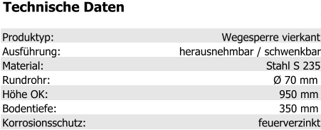 Technische Daten Produktyp: Wegesperre vierkant Ausführung: herausnehmbar / schwenkbar Material: Stahl S 235 Rundrohr: Ø 70 mm Höhe OK: 950 mm Bodentiefe: 350 mm Korrosionsschutz: feuerverzinkt