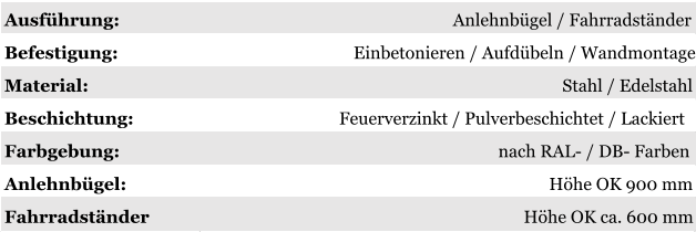 Ausführung: Anlehnbügel / Fahrradständer Befestigung: Einbetonieren / Aufdübeln / Wandmontage Material: Stahl / Edelstahl Beschichtung: Feuerverzinkt / Pulverbeschichtet / Lackiert Farbgebung: nach RAL- / DB- Farben Anlehnbügel: Höhe OK 900 mm Fahrradständer Höhe OK ca. 600 mm